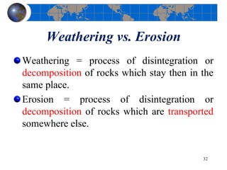 Weathering vs. Erosion
Weathering = process of disintegration or
decomposition of rocks which stay then in the
same place.
Erosion = process of disintegration or
decomposition of rocks which are transported
somewhere else.
32
 