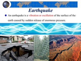 Earthquake
An earthquake is a vibration or oscillation of the surface of the
earth caused by sudden release of enormous pressure.
41
 