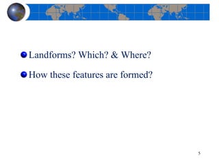 Landforms? Which? & Where?
How these features are formed?
5
 