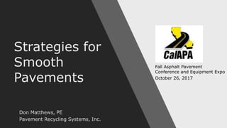 Strategies for
Smooth
Pavements
Don Matthews, PE
Pavement Recycling Systems, Inc.
Fall Asphalt Pavement
Conference and Equipment Expo
October 26, 2017
 