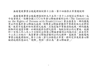 1
無線電視事業公股處理條例第十三條、第十四條修正草案總說明
無線電視事業公股處理條例於九十五年一月十八日制定公布施行，迄
今未曾修正。依聯合國二六年身心障礙者權利公約（The Convention
on the Rights of Persons with Disabilities）第五條意旨，締約國應
禁止所有基於身心障礙之歧視，保障身心障礙者獲得平等與有效之法律保
護，使其不受基於任何原因之歧視；另為促進平等與消除歧視，締約國應
採取所有適當步驟，以確保提供合理之對待。為配合該公約之實施，我國
於一百零三年八月二十日制定公布身心障礙者權利公約施行法，並自同年
十二月三日施行。為落實身心障礙者權利公約之精神，爰擬具「無線電視
事業公股處理條例」第十三條、第十四條修正草案，將所定涉及對身心障
礙者歧視性意涵之「殘障」用語，修正為「身心障礙者」。
行
政
院
行
政
院
第
3692次
院
會
會
議
C95423436B02B8D9
 