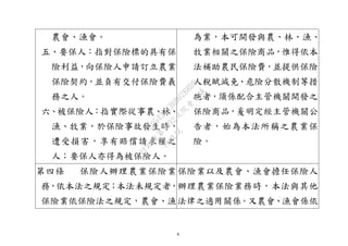 6
農會、漁會。
五、要保人：指對保險標的具有保
險利益，向保險人申請訂立農業
保險契約，並負有交付保險費義
務之人。
六、被保險人：指實際從事農、林、
漁、牧業，於保險事故發生時，
遭受損害，享有賠償請求權之
人；要保人亦得為被保險人。
為業，本可開發與農、林、漁、
牧業相關之保險商品，惟得依本
法補助農民保險費，並提供保險
人稅賦減免、危險分散機制等措
施者，須係配合主管機關開發之
保險商品，爰明定經主管機關公
告者，始為本法所稱之農業保
險。
第四條 保險人辦理農業保險業
務，依本法之規定；本法未規定者，
保險業依保險法之規定，農會、漁
保險業以及農會、漁會擔任保險人
辦理農業保險業務時，本法與其他
法律之適用關係。又農會、漁會係依
行
政
院
行
政
院
第
3692次
院
會
會
議
C95423436B02B8D9
 