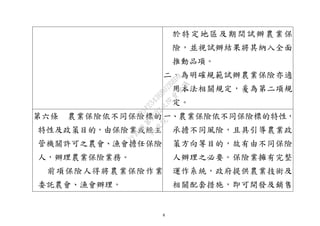 8
於特定地區及期間試辦農業保
險，並視試辦結果將其納入全面
推動品項。
二、為明確規範試辦農業保險亦適
用本法相關規定，爰為第二項規
定。
第六條 農業保險依不同保險標的
特性及政策目的，由保險業或經主
管機關許可之農會、漁會擔任保險
人，辦理農業保險業務。
前項保險人得將農業保險作業
委託農會、漁會辦理。
一、農業保險依不同保險標的特性，
承擔不同風險，且具引導農業政
策方向等目的，故有由不同保險
人辦理之必要。保險業擁有完整
運作系統，政府提供農業技術及
相關配套措施，即可開發及銷售
行
政
院
行
政
院
第
3692次
院
會
會
議
C95423436B02B8D9
 