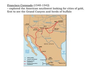 Francisco Coronado  (1540-1542)  –  explored the American southwest looking for cities of gold, first to see the Grand Canyon and herds of buffalo 