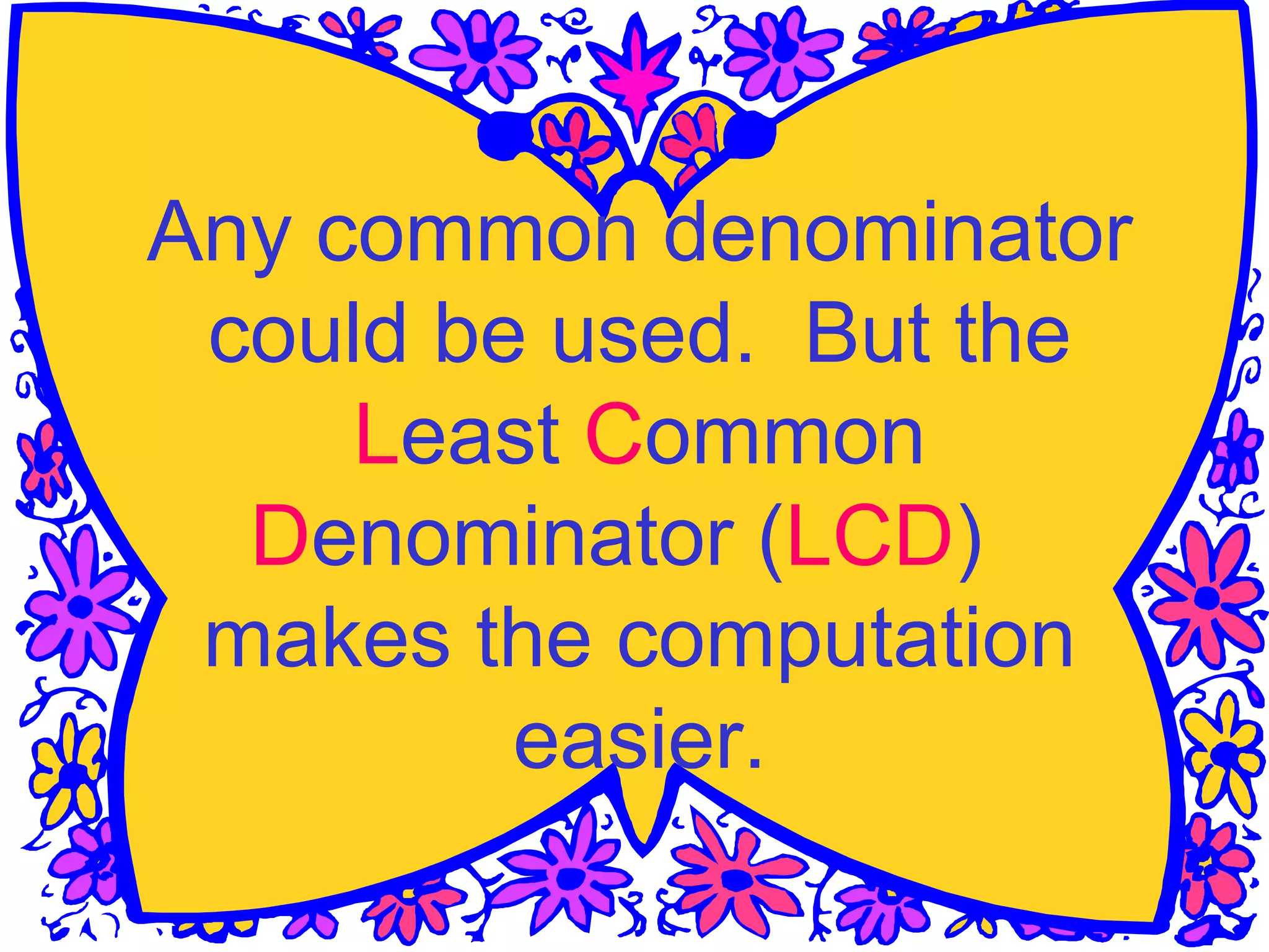 Any common denominator
could be used. But the
Least Common
Denominator (LCD)
makes the computation
easier.
 