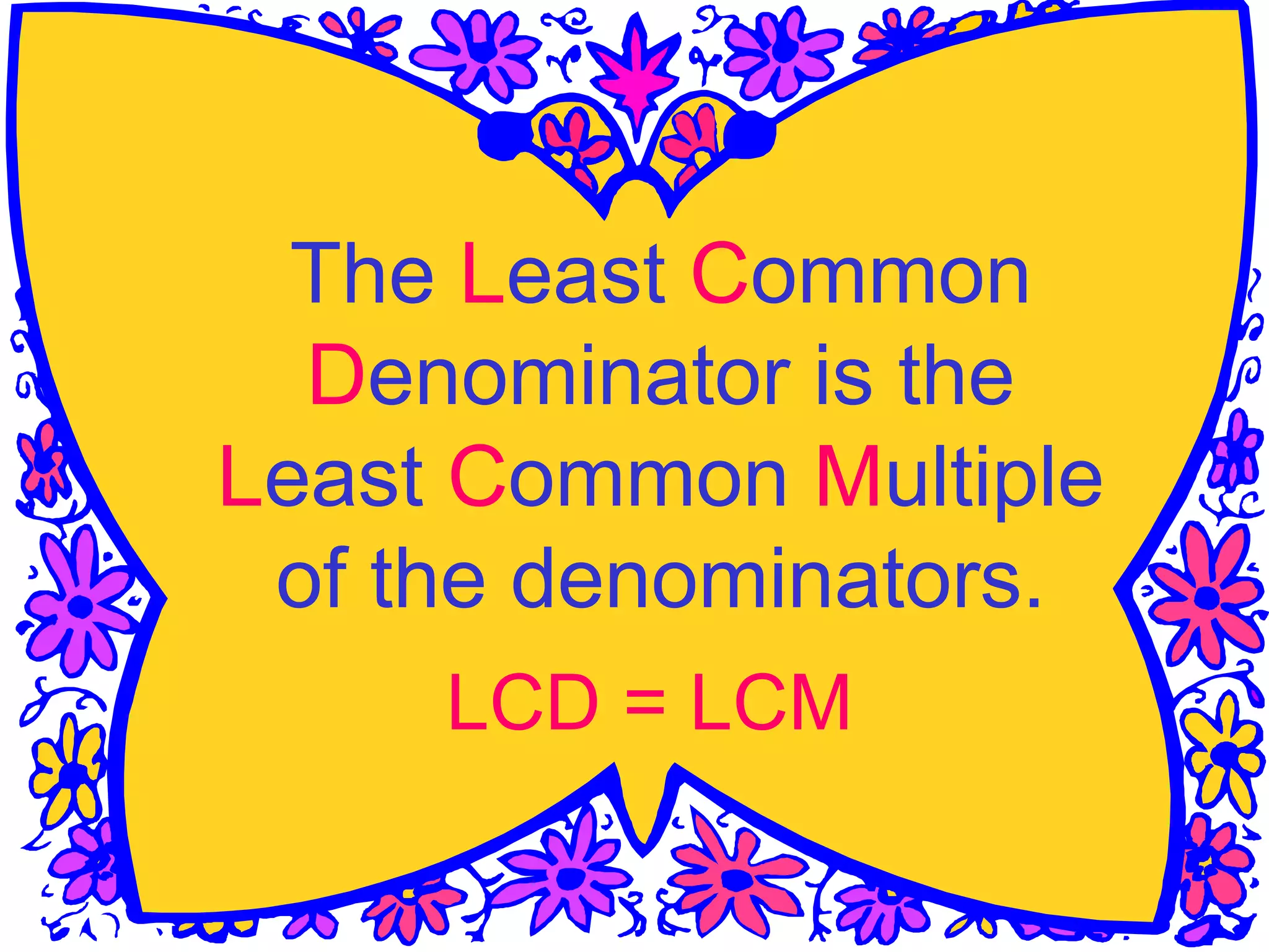 The Least Common
Denominator is the
Least Common Multiple
of the denominators.
LCD = LCM
 