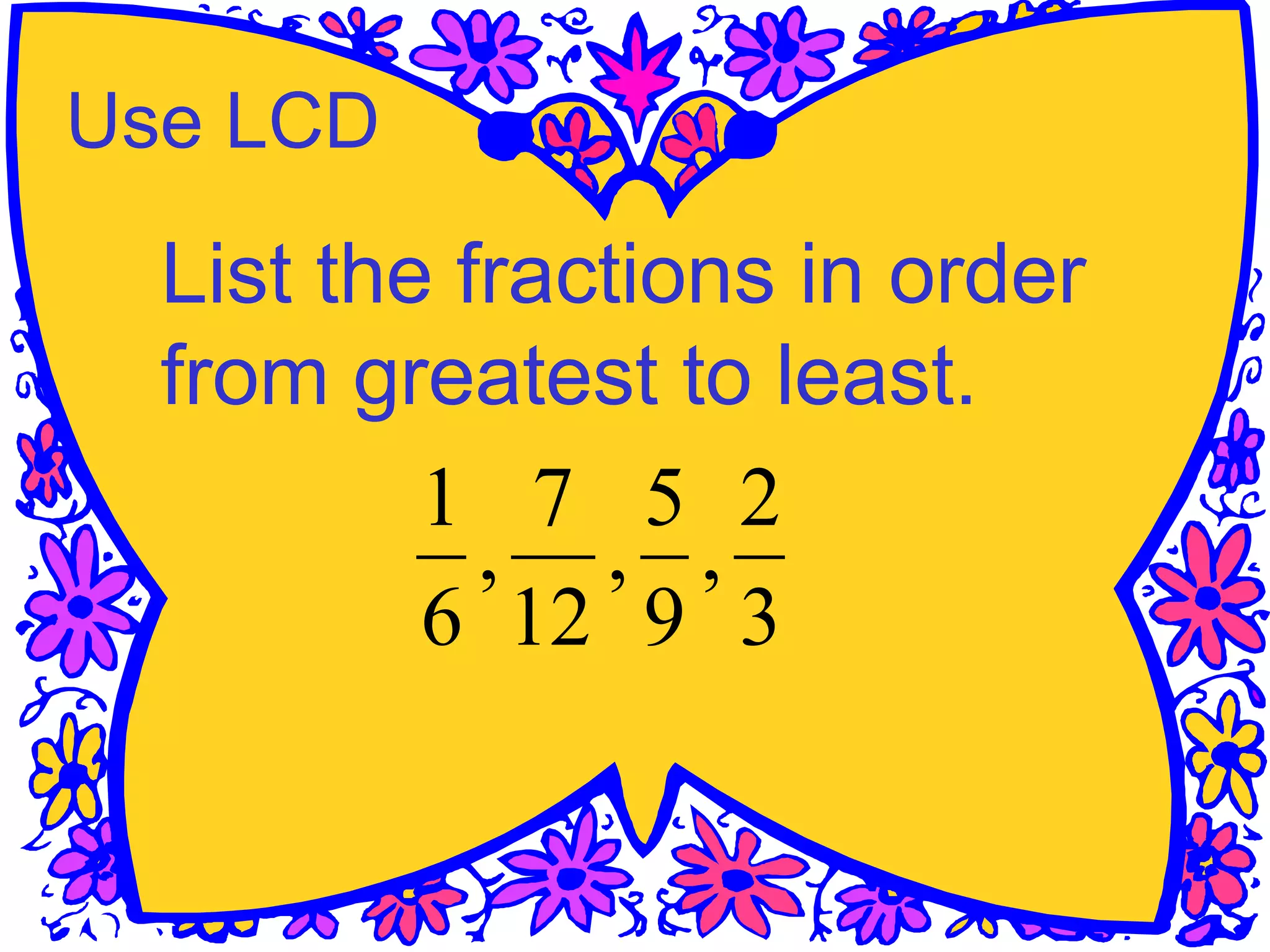 Use LCD
List the fractions in order
from greatest to least.
3
2
,
9
5
,
12
7
,
6
1
 