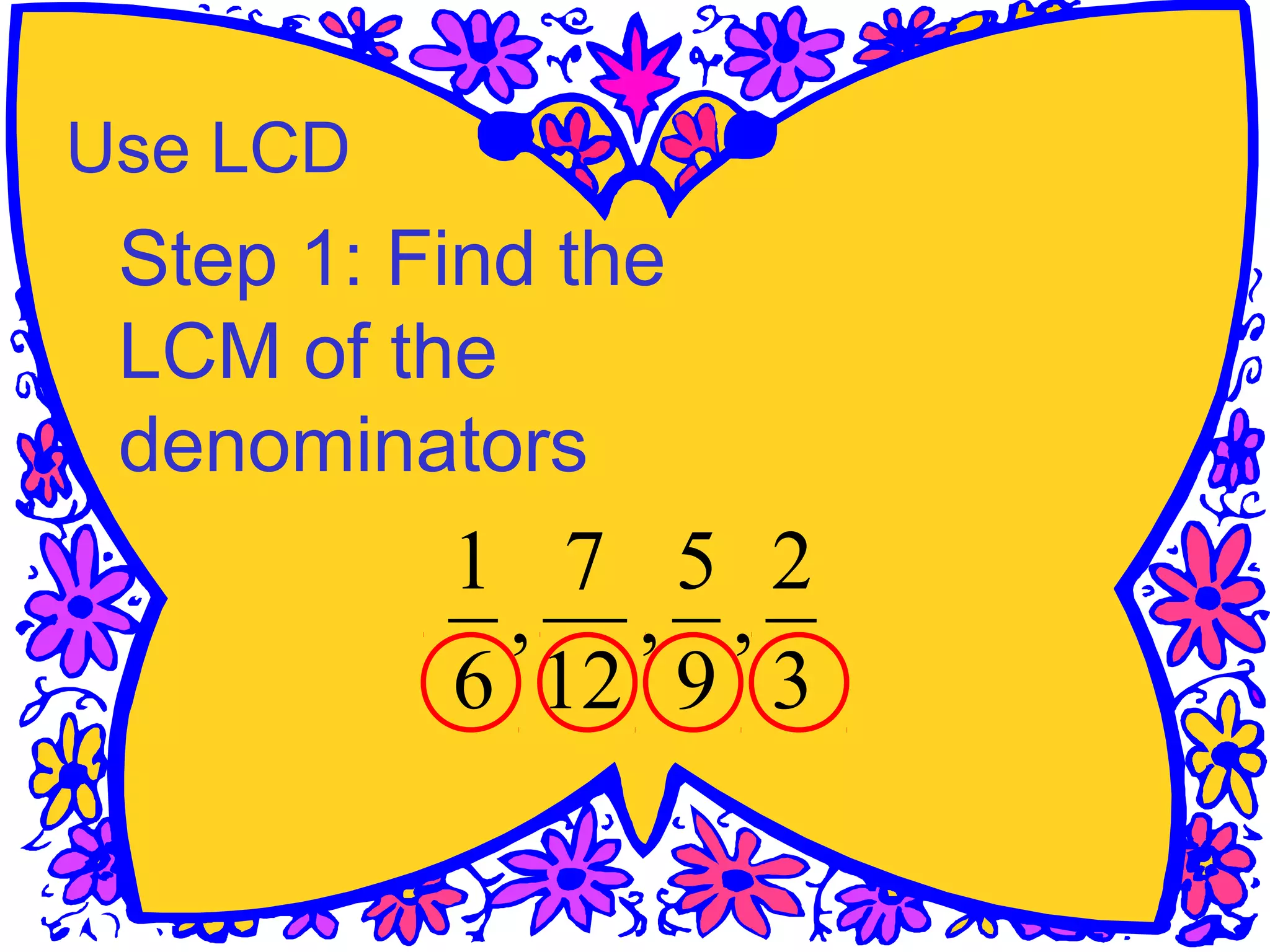 Use LCD
Step 1: Find the
LCM of the
denominators
3
2
,
9
5
,
12
7
,
6
1
 