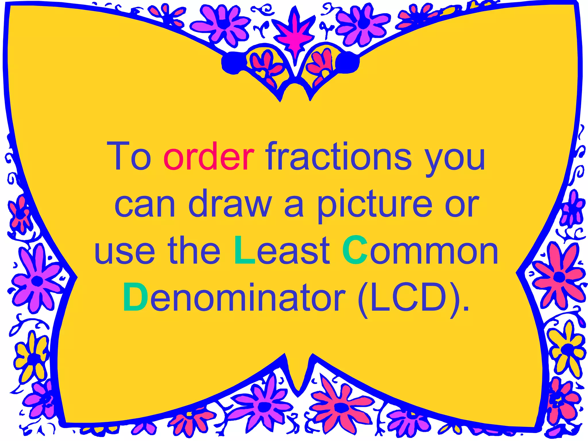 To order fractions you
can draw a picture or
use the Least Common
Denominator (LCD).
 