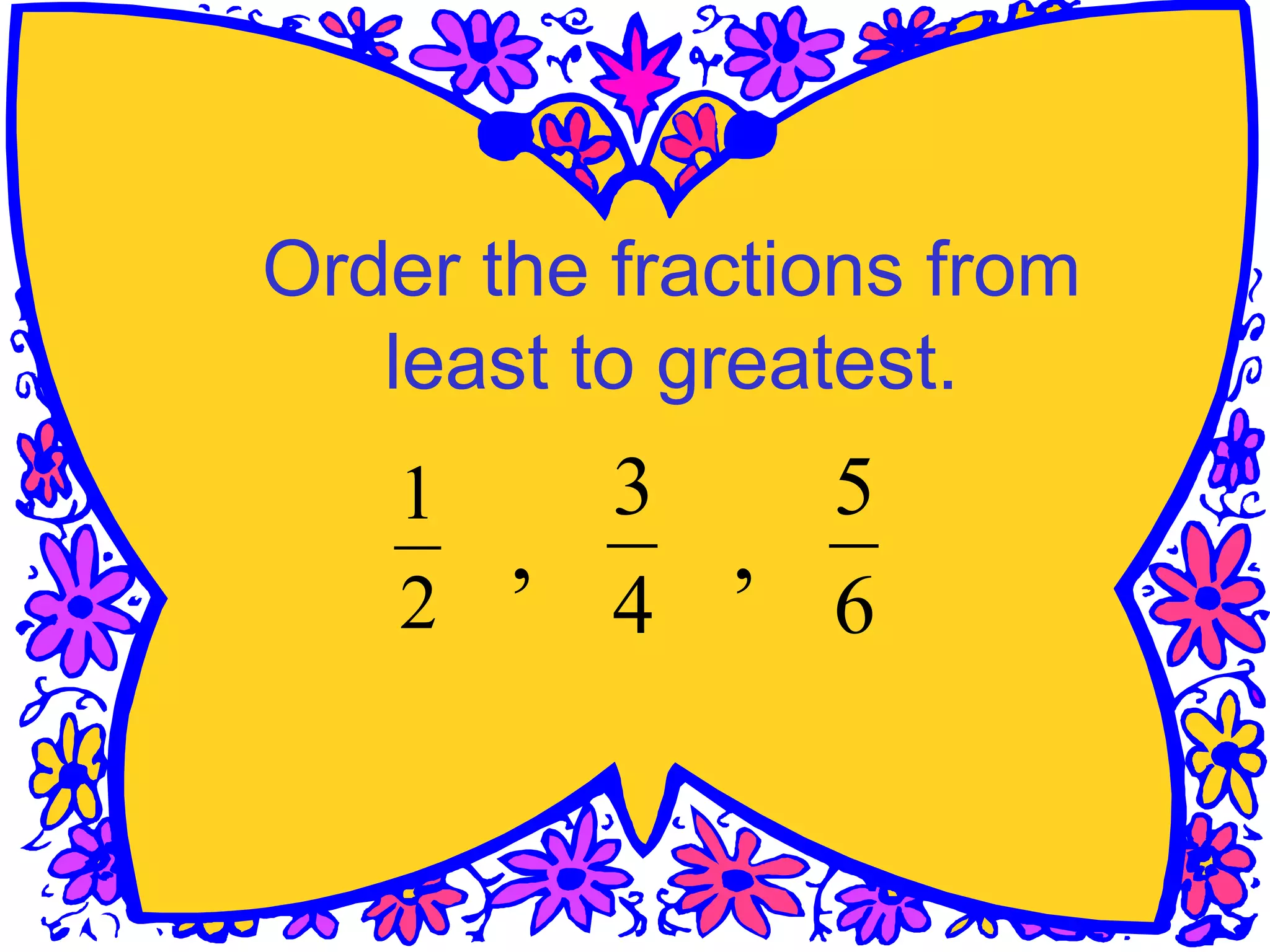 4
3
2
1
6
5
Order the fractions from
least to greatest.
, ,
 