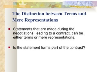 The Distinction between Terms and Mere Representations   Statements that are made during the negotiations, leading to a contract, can be either terms or mere representations. Is the statement forms part of the contract? 