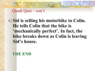 Quick Quiz – con’t 4)  Sid is selling his motorbike to Colin.  He tells Colin that the bike is ‘mechanically perfect’. In fact, the bike breaks down as Colin is leaving Sid’s house. THE END 