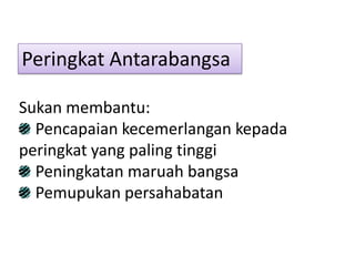 Peringkat Antarabangsa

Sukan membantu:
  Pencapaian kecemerlangan kepada
peringkat yang paling tinggi
  Peningkatan maruah bangsa
  Pemupukan persahabatan
 