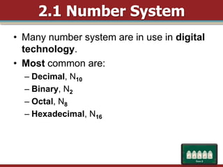 2.1 Number System
• Many number system are in use in digital
  technology.
• Most common are:
  – Decimal, N10
  – Binary, N2
  – Octal, N8
  – Hexadecimal, N16
 