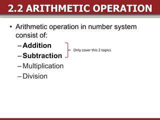 2.2 ARITHMETIC OPERATION
• Arithmetic operation in number system
  consist of:
   – Addition        Only cover this 2 topics
   – Subtraction
   – Multiplication
   – Division
 