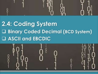 2.4: Coding System
 Binary Coded Decimal (BCD System)
 ASCII and EBCDIC
 