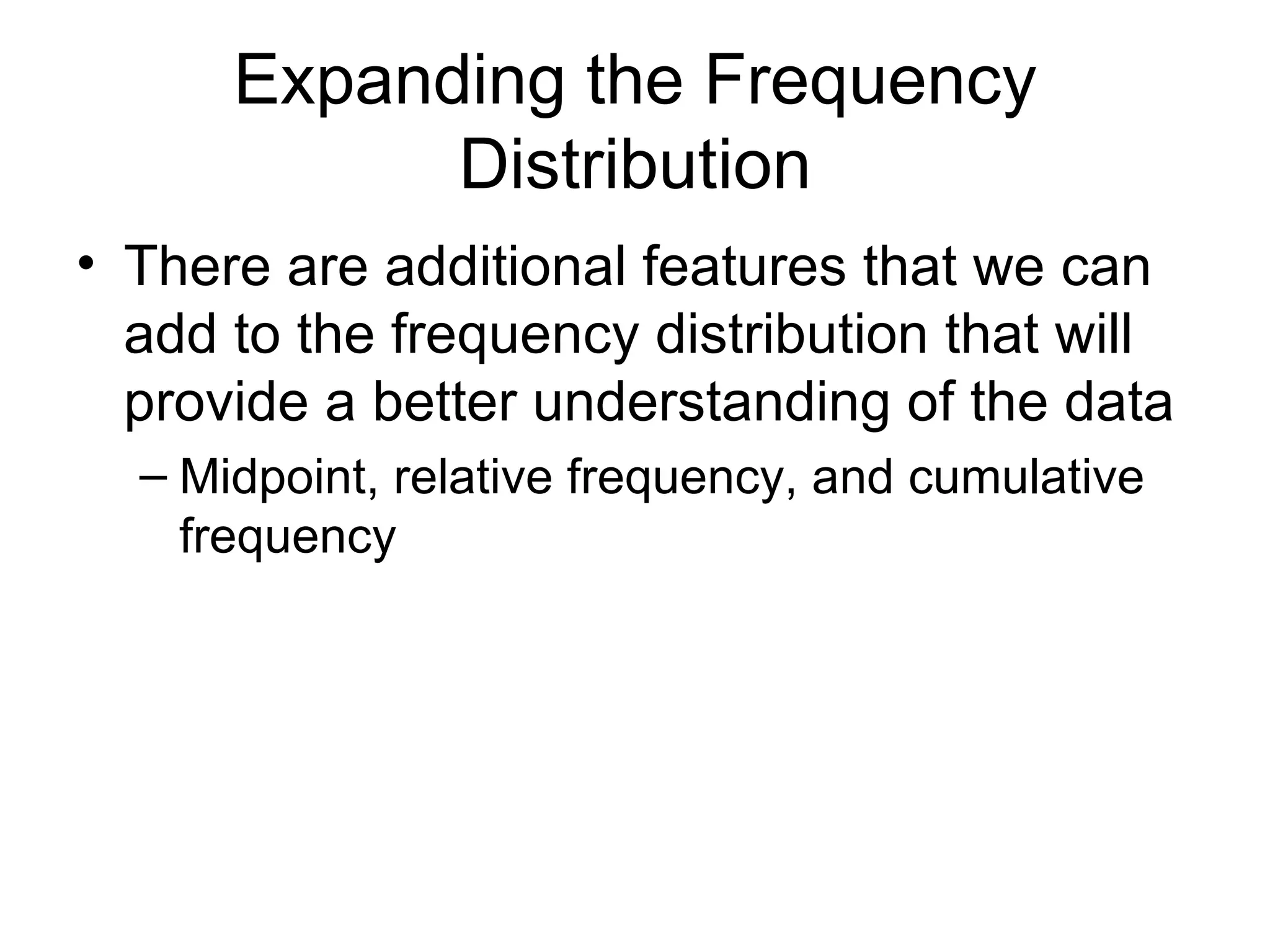 Expanding the Frequency Distribution There are additional features that we can add to the frequency distribution that will provide a better understanding of the data Midpoint, relative frequency, and cumulative frequency 