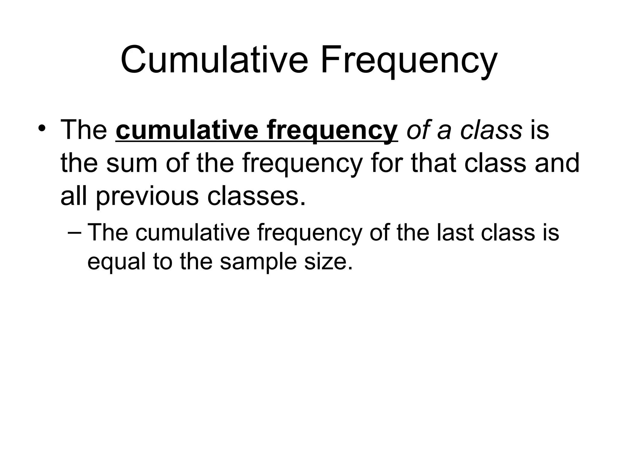 Cumulative Frequency The  cumulative frequency   of a class  is the sum of the frequency for that class and all previous classes.  The cumulative frequency of the last class is equal to the sample size. 