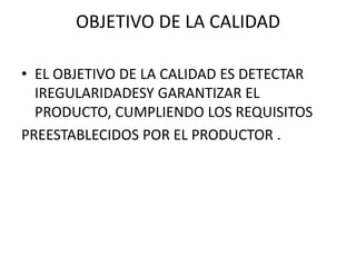 OBJETIVO DE LA CALIDADEL OBJETIVO DE LA CALIDAD ES DETECTAR IREGULARIDADESY GARANTIZAR EL PRODUCTO, CUMPLIENDO LOS REQUISITOSPREESTABLECIDOS POR EL PRODUCTOR .