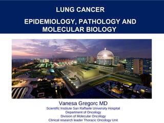 Vanesa Gregorc MD Scientific Institute San Raffaele University Hospital Department of Oncology Division of Molecular Oncology Clinical research leader Thoracic Oncology Unit LUNG CANCER EPIDEMIOLOGY, PATHOLOGY AND MOLECULAR BIOLOGY  