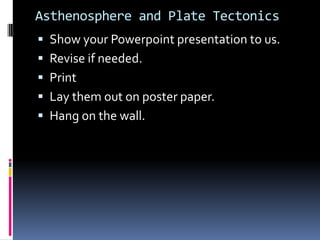 Asthenosphere and Plate Tectonics
 Show your Powerpoint presentation to us.
 Revise if needed.
 Print
 Lay them out on poster paper.
 Hang on the wall.
 