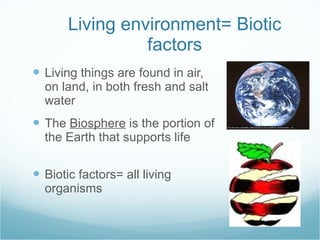 Living environment= Biotic factors Living things are found in air, on land, in both fresh and salt water The  Biosphere  is the portion of the Earth that supports life Biotic factors= all living organisms 
