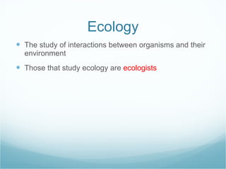 Ecology The study of interactions between organisms and their environment Those that study ecology are  ecologists 