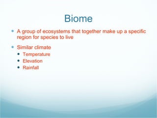 Biome A group of ecosystems that together make up a specific region for species to live Similar climate Temperature Elevation Rainfall 