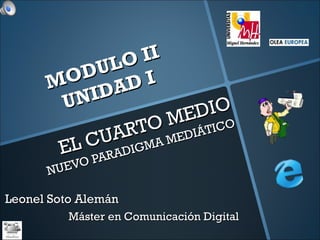 EL CUARTO MEDIO NUEVO PARADIGMA MEDIÁTICO Máster en Comunicación Digital MODULO II UNIDAD I Leonel Soto Alemán 