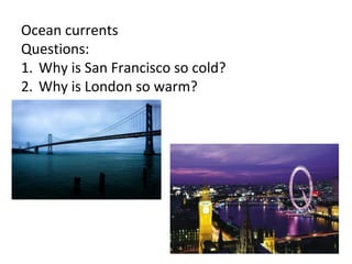 Ocean currents
Questions:
1. Why is San Francisco so cold?
2. Why is London so warm?
 