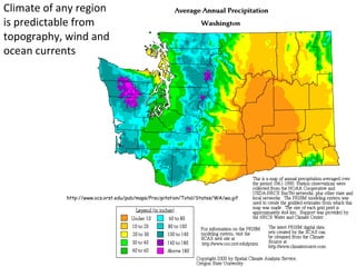 Climate of any region
is predictable from
topography, wind and
ocean currents




            http://www.ocs.orst.edu/pub/maps/Precipitation/Total/States/WA/wa.gif
 