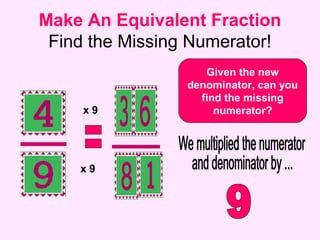 Make An Equivalent Fraction
Find the Missing Numerator!
Given the new
denominator, can you
find the missing
numerator?
x 9
x 9
 