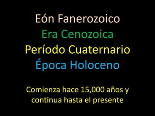 Eón Fanerozoico
   Era Cenozoica
Período Cuaternario
  Época Holoceno
Comienza hace 15,000 años y
 continua hasta el presente
 