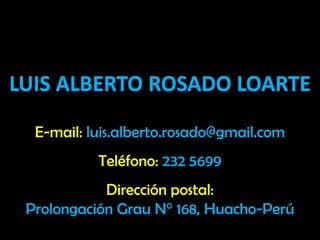 LUIS ALBERTO ROSADO LOARTE

  E-mail: luis.alberto.rosado@gmail.com
           Teléfono: 232 5699
            Dirección postal:
 Prolongación Grau N° 168, Huacho-Perú
 