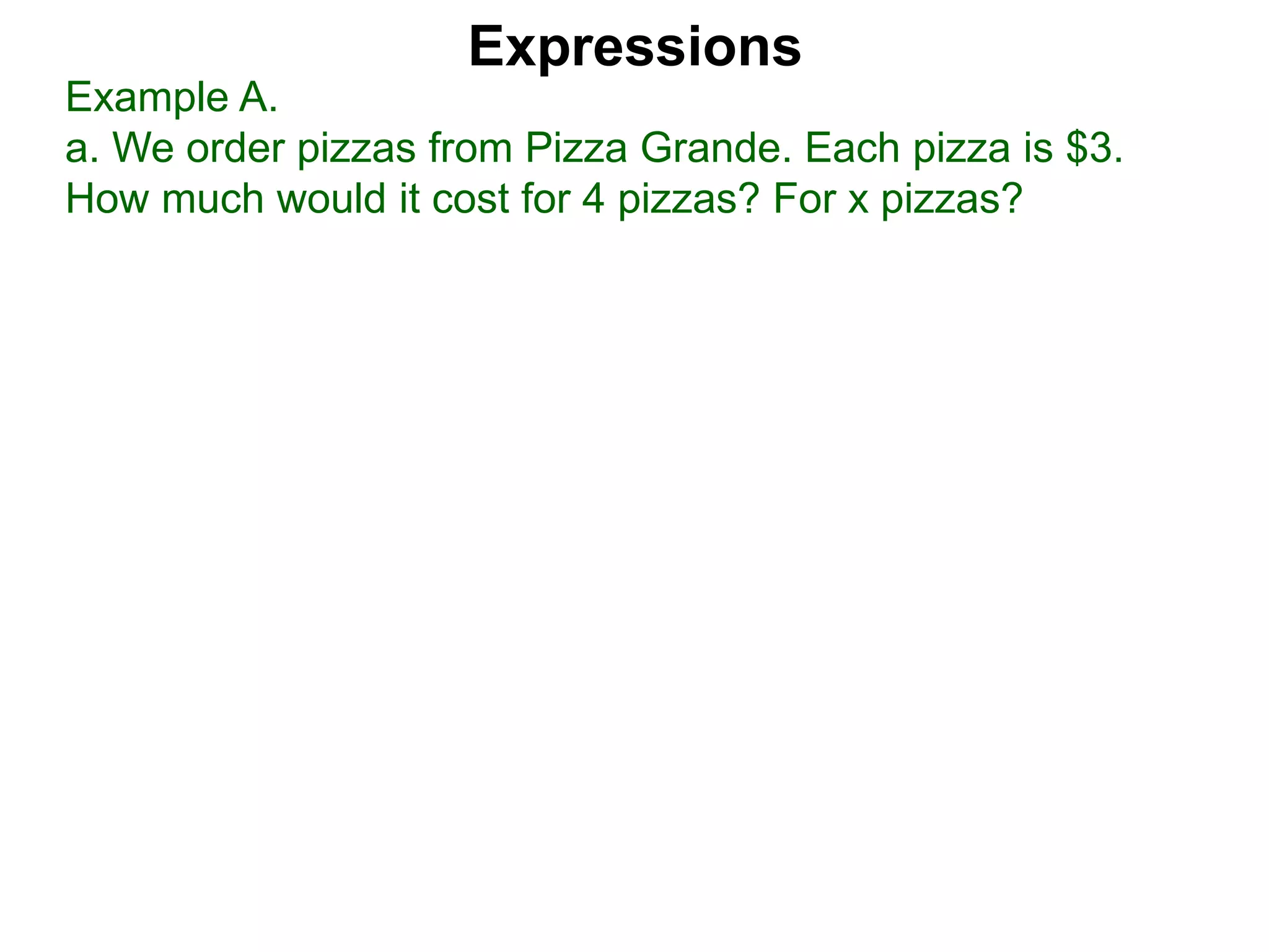 Example A.
a. We order pizzas from Pizza Grande. Each pizza is $3.
How much would it cost for 4 pizzas? For x pizzas?
Expressions
 