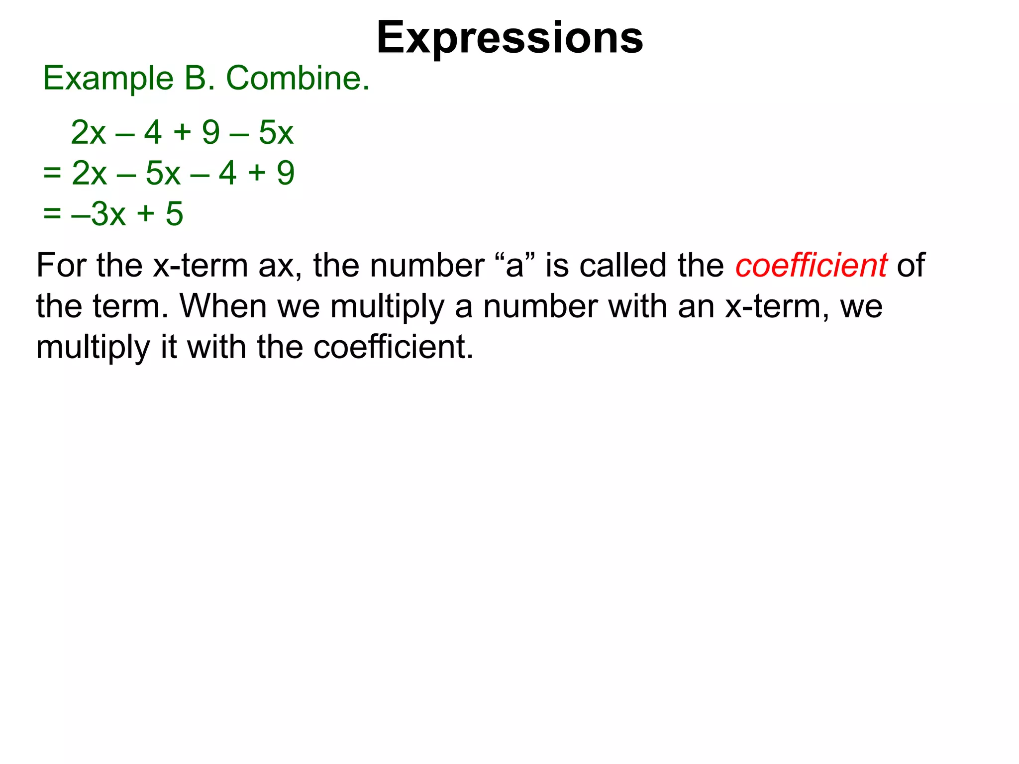 When multiplying another number with an x-term,
we multiply the number to the the coefficient.
Expressions
Example B. Combine.
2x – 4 + 9 – 5x
= 2x – 5x – 4 + 9
= –3x + 5
 