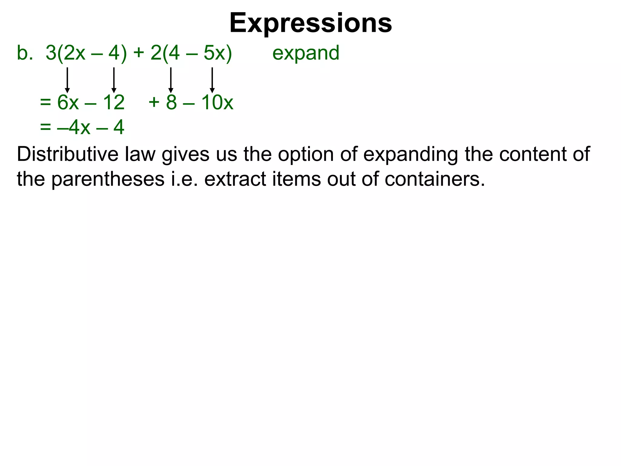 b. 3(2x – 4) + 2(4 – 5x) expand
= 6x – 12 + 8 – 10x
= –4x – 4
Expressions
Distributive law gives us the option of expanding the content of
the parentheses i.e. extract items out of containers.
 