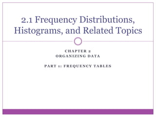 2.1 Frequency Distributions,
Histograms, and Related Topics

              CHAPTER 2
           ORGANIZING DATA

       PART 1: FREQUENCY TABLES
 