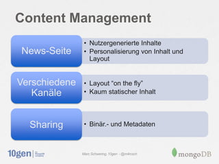 Content Management
                • Nutzergenerierte Inhalte
News-Seite      • Personalisierung von Inhalt und
                  Layout


Verschiedene    • Layout “on the fly”
   Kanäle       • Kaum statischer Inhalt




  Sharing       • Binär.- und Metadaten



               Marc Schwering, 10gen - @m4rcsch
 