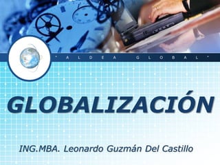 GLOBALIZACIÓN
“ A L D E A G L O B A L ”
ING.MBA. Leonardo Guzmán Del Castillo
 