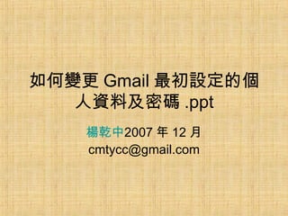 如何變更 Gmail 最初設定的個人資料及密碼 .ppt 楊乾中 2007 年 12 月  [email_address] 