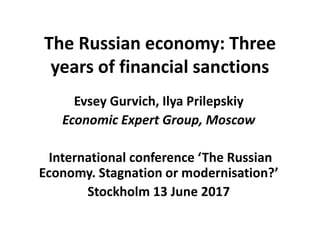The Russian economy: Three
years of financial sanctions
Evsey Gurvich, Ilya Prilepskiy
Economic Expert Group, Moscow
International conference ‘The Russian
Economy. Stagnation or modernisation?’
Stockholm 13 June 2017
 