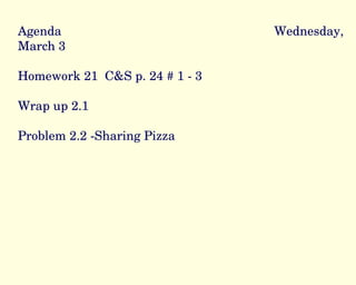 Agenda Wednesday, March 3 Homework 21  C&S p. 24 # 1 - 3 Wrap up 2.1 Problem 2.2 -Sharing Pizza 