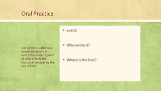 Oral Practice
▪ Event:

List some situations or
events in history in
which the writer’s point
of view affects the
historical context by the
use of bias.

▪ Who wrote it?
▪ Where is the bias?

 