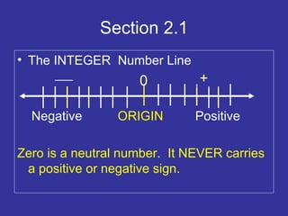 Section 2.1 The INTEGER  Number Line Negative  ORIGIN   Positive Zero is a neutral number.  It NEVER carries a positive or negative sign.  ____ + 0 