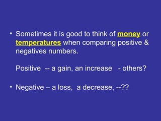 Sometimes it is good to think of  money  or  temperatures  when comparing positive & negatives numbers.  Positive  -- a gain, an increase  - others? Negative – a loss,  a decrease, --?? 