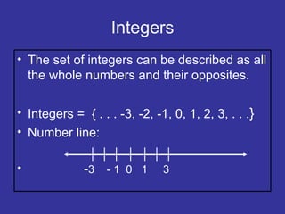 Integers The set of integers can be described as all the whole numbers and their opposites. Integers =  { . . . -3, -2, -1, 0, 1, 2, 3, . . . } Number line: - 3  - 1  0  1  3  