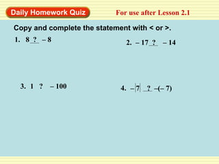 Daily Homework Quiz For use after Lesson 2.1 Copy and complete the statement with < or >. 1. 8  ?  – 8 2. –  17  ?  – 14 3. 1  ?  – 100 4. –  7  ?  –(– 7) 