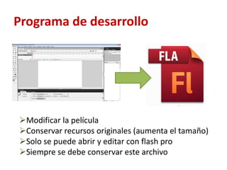 Programa de desarrollo
Modificar la película
Conservar recursos originales (aumenta el tamaño)
Solo se puede abrir y editar con flash pro
Siempre se debe conservar este archivo
