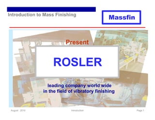 Introduction to Mass Finishing
                                               Massfin


                          Present


                   ROSLER
                 leading company world wide
               in the field of vibratory finishing


 August 2010                Introduction                 Page 1
 